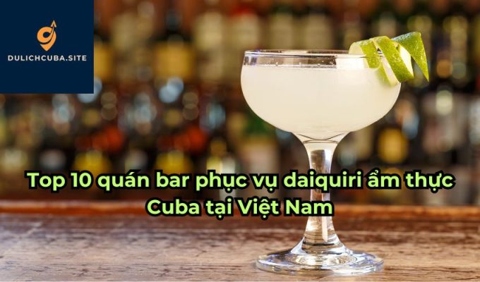 Top 10 quán bar phục vụ daiquiri ẩm thực Cuba tại Việt Nam