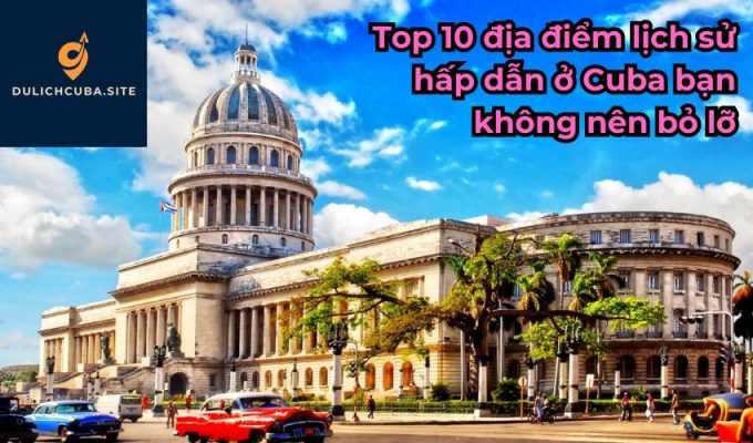 Top 10 địa điểm lịch sử hấp dẫn ở Cuba bạn không nên bỏ lơ̡