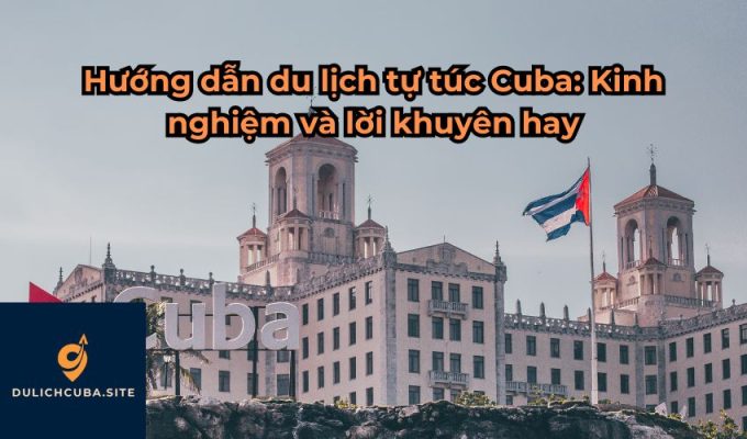 Hướng dẫn du lịch tự túc Cuba: Kinh nghiệm và lời khuyên hay