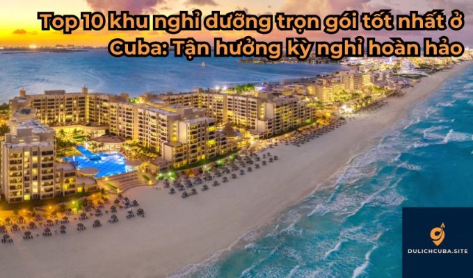 Top 10 khu nghỉ dưỡng trọn gói tốt nhất ở Cuba: Tận hưởng kỳ nghỉ hoàn hảo