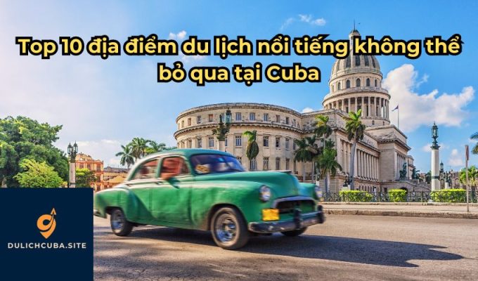 Top 10 địa điểm du lịch nổi tiếng không thể bỏ qua tại Cuba